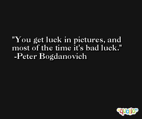 You get luck in pictures, and most of the time it's bad luck. -Peter Bogdanovich
