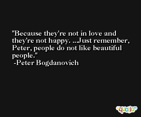 Because they're not in love and they're not happy. ...Just remember, Peter, people do not like beautiful people. -Peter Bogdanovich