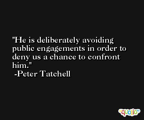 He is deliberately avoiding public engagements in order to deny us a chance to confront him. -Peter Tatchell
