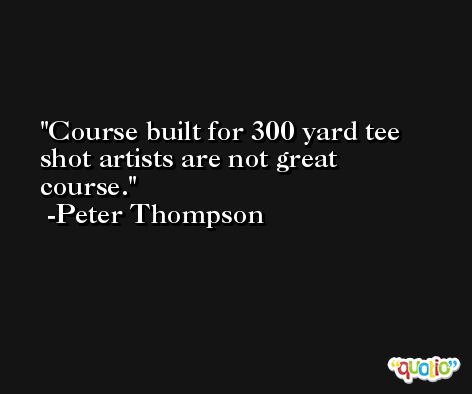 Course built for 300 yard tee shot artists are not great course. -Peter Thompson