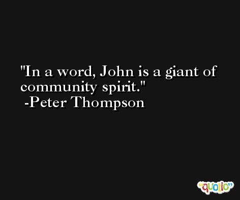 In a word, John is a giant of community spirit. -Peter Thompson