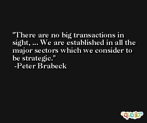 There are no big transactions in sight, ... We are established in all the major sectors which we consider to be strategic. -Peter Brabeck