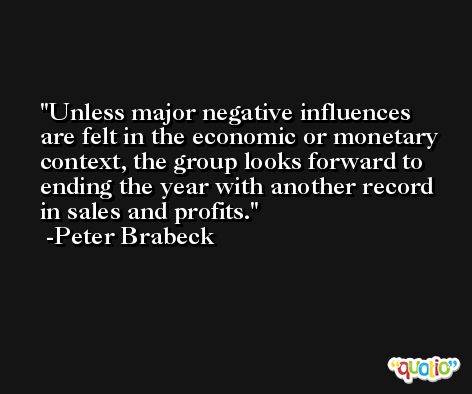 Unless major negative influences are felt in the economic or monetary context, the group looks forward to ending the year with another record in sales and profits. -Peter Brabeck