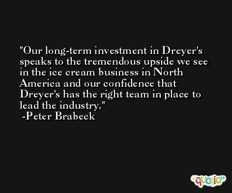 Our long-term investment in Dreyer's speaks to the tremendous upside we see in the ice cream business in North America and our confidence that Dreyer's has the right team in place to lead the industry. -Peter Brabeck