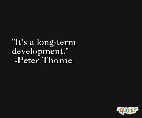 It's a long-term development. -Peter Thorne