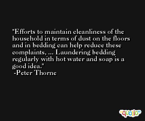 Efforts to maintain cleanliness of the household in terms of dust on the floors and in bedding can help reduce these complaints, ... Laundering bedding regularly with hot water and soap is a good idea. -Peter Thorne