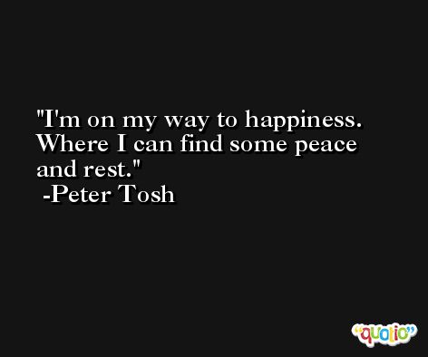 I'm on my way to happiness. Where I can find some peace and rest. -Peter Tosh