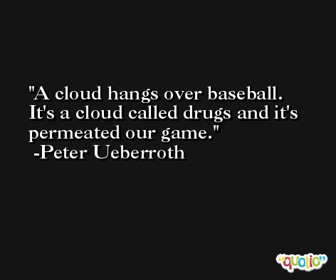 A cloud hangs over baseball. It's a cloud called drugs and it's permeated our game. -Peter Ueberroth