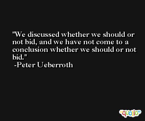 We discussed whether we should or not bid, and we have not come to a conclusion whether we should or not bid. -Peter Ueberroth