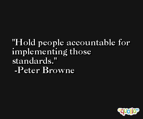 Hold people accountable for implementing those standards. -Peter Browne