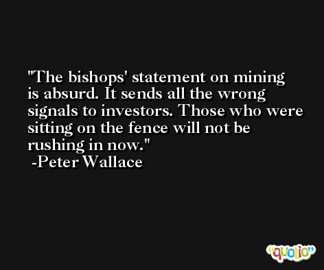 The bishops' statement on mining is absurd. It sends all the wrong signals to investors. Those who were sitting on the fence will not be rushing in now. -Peter Wallace