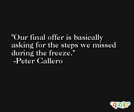 Our final offer is basically asking for the steps we missed during the freeze. -Peter Callero