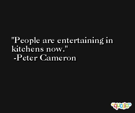 People are entertaining in kitchens now. -Peter Cameron