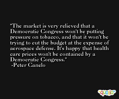 The market is very relieved that a Democratic Congress won't be putting pressure on tobacco, and that it won't be trying to cut the budget at the expense of aerospace defense. It's happy that health care prices won't be contained by a Democratic Congress. -Peter Canelo