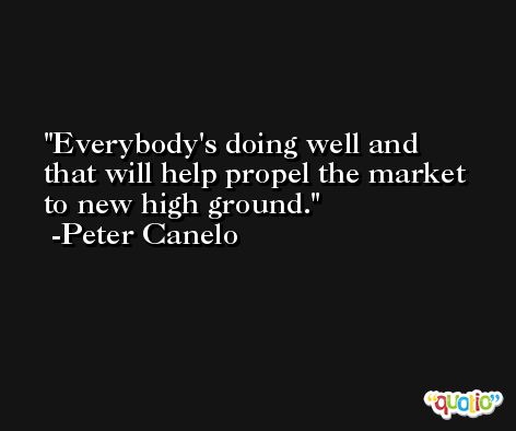 Everybody's doing well and that will help propel the market to new high ground. -Peter Canelo