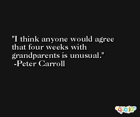 I think anyone would agree that four weeks with grandparents is unusual. -Peter Carroll
