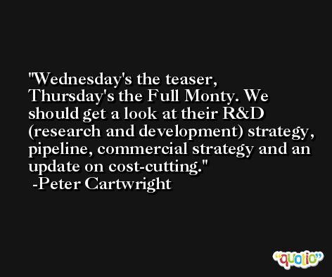 Wednesday's the teaser, Thursday's the Full Monty. We should get a look at their R&D (research and development) strategy, pipeline, commercial strategy and an update on cost-cutting. -Peter Cartwright