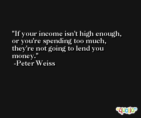 If your income isn't high enough, or you're spending too much, they're not going to lend you money. -Peter Weiss