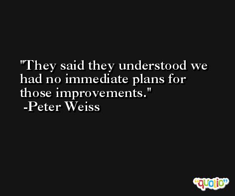 They said they understood we had no immediate plans for those improvements. -Peter Weiss