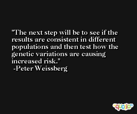 The next step will be to see if the results are consistent in different populations and then test how the genetic variations are causing increased risk. -Peter Weissberg