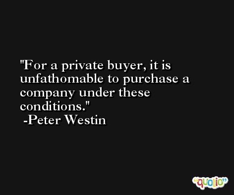 For a private buyer, it is unfathomable to purchase a company under these conditions. -Peter Westin