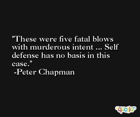 These were five fatal blows with murderous intent ... Self defense has no basis in this case. -Peter Chapman