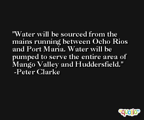 Water will be sourced from the mains running between Ocho Rios and Port Maria. Water will be pumped to serve the entire area of Mango Valley and Huddersfield. -Peter Clarke