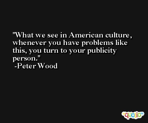What we see in American culture, whenever you have problems like this, you turn to your publicity person. -Peter Wood