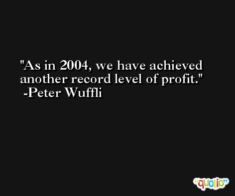 As in 2004, we have achieved another record level of profit. -Peter Wuffli