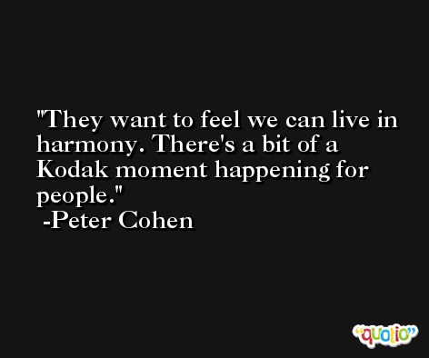 They want to feel we can live in harmony. There's a bit of a Kodak moment happening for people. -Peter Cohen