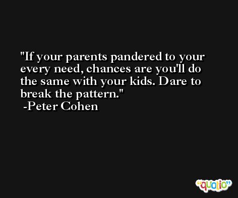 If your parents pandered to your every need, chances are you'll do the same with your kids. Dare to break the pattern. -Peter Cohen