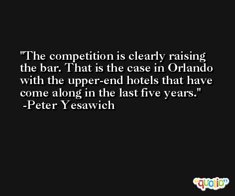 The competition is clearly raising the bar. That is the case in Orlando with the upper-end hotels that have come along in the last five years. -Peter Yesawich