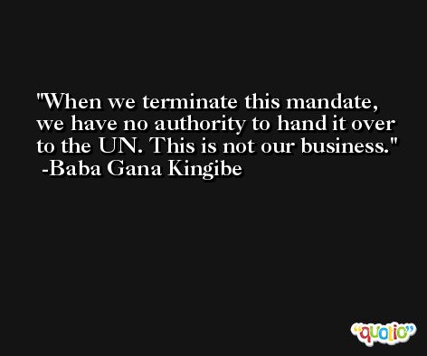 When we terminate this mandate, we have no authority to hand it over to the UN. This is not our business. -Baba Gana Kingibe