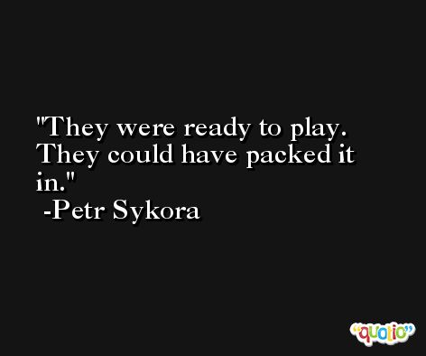 They were ready to play. They could have packed it in. -Petr Sykora