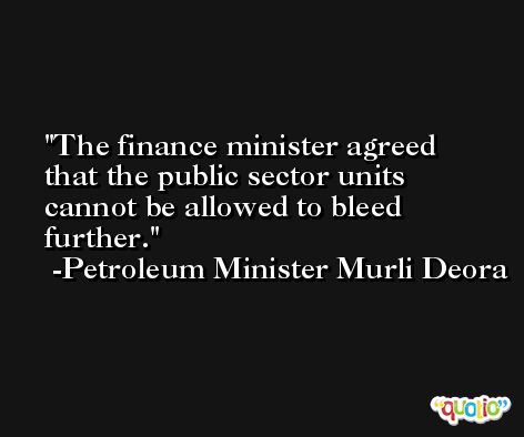 The finance minister agreed that the public sector units cannot be allowed to bleed further. -Petroleum Minister Murli Deora