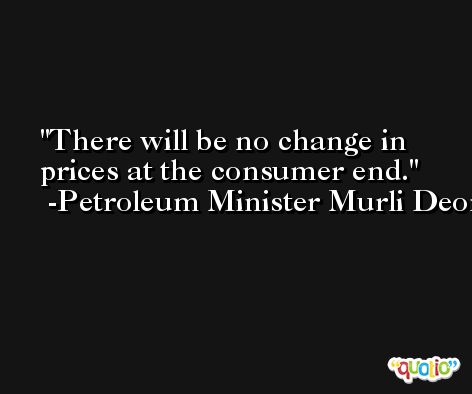 There will be no change in prices at the consumer end. -Petroleum Minister Murli Deora
