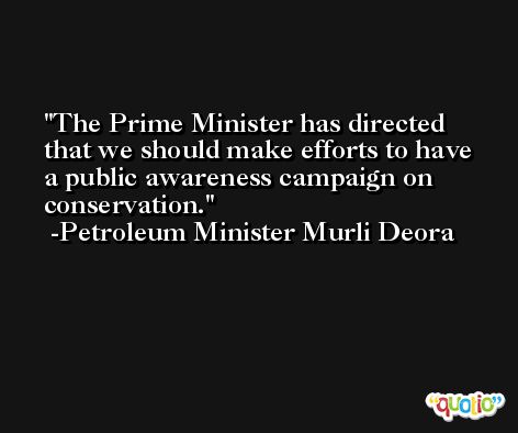 The Prime Minister has directed that we should make efforts to have a public awareness campaign on conservation. -Petroleum Minister Murli Deora
