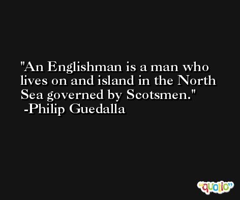 An Englishman is a man who lives on and island in the North Sea governed by Scotsmen. -Philip Guedalla