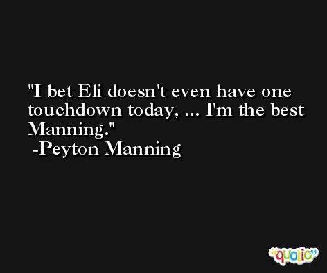 I bet Eli doesn't even have one touchdown today, ... I'm the best Manning. -Peyton Manning