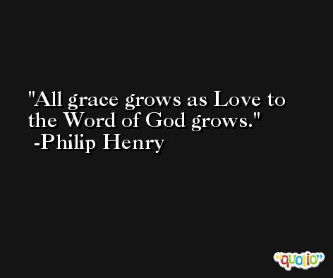 All grace grows as Love to the Word of God grows. -Philip Henry