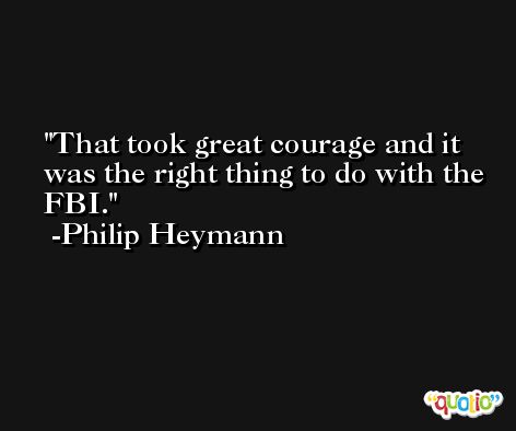 That took great courage and it was the right thing to do with the FBI. -Philip Heymann