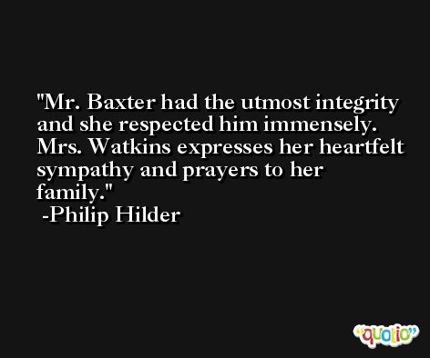 Mr. Baxter had the utmost integrity and she respected him immensely. Mrs. Watkins expresses her heartfelt sympathy and prayers to her family. -Philip Hilder