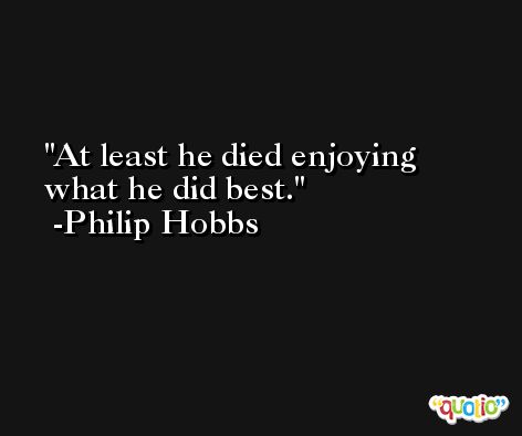 At least he died enjoying what he did best. -Philip Hobbs