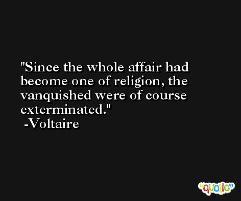 Since the whole affair had become one of religion, the vanquished were of course exterminated. -Voltaire