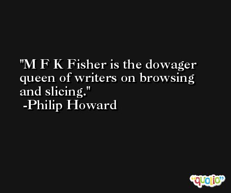 M F K Fisher is the dowager queen of writers on browsing and slicing. -Philip Howard