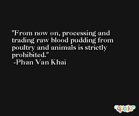 From now on, processing and trading raw blood pudding from poultry and animals is strictly prohibited. -Phan Van Khai
