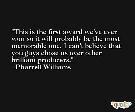 This is the first award we've ever won so it will probably be the most memorable one. I can't believe that you guys chose us over other brilliant producers. -Pharrell Williams
