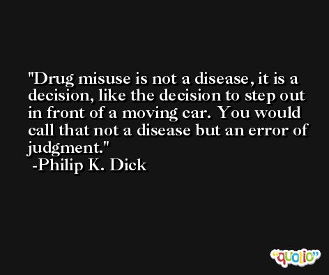 Drug misuse is not a disease, it is a decision, like the decision to step out in front of a moving car. You would call that not a disease but an error of judgment. -Philip K. Dick