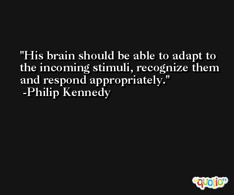 His brain should be able to adapt to the incoming stimuli, recognize them and respond appropriately. -Philip Kennedy