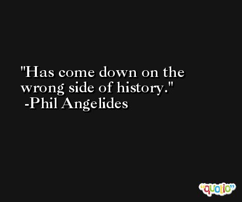 Has come down on the wrong side of history. -Phil Angelides